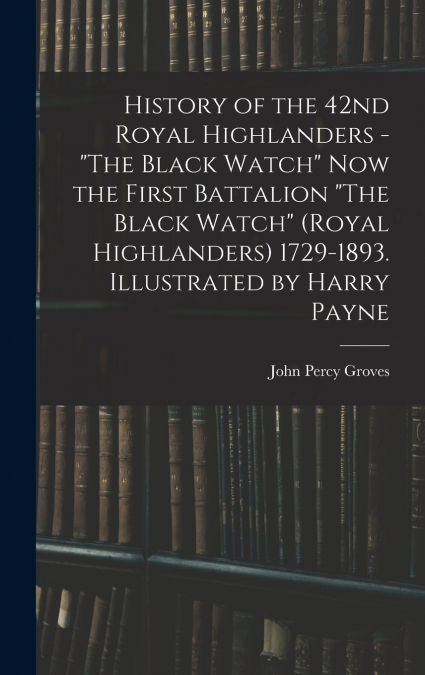 History of the 42nd Royal Highlanders - 'The Black Watch' now the First Battalion 'The Black Watch' (Royal Highlanders) 1729-1893. Illustrated by Harry Payne