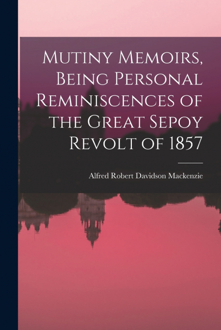 Mutiny Memoirs, Being Personal Reminiscences of the Great Sepoy Revolt of 1857