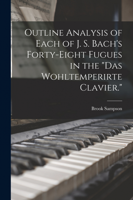Outline Analysis of Each of J. S. Bach’s Forty-eight Fugues in the 'Das Wohltemperirte Clavier.'