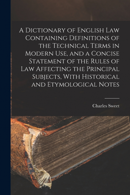 A Dictionary of English law Containing Definitions of the Technical Terms in Modern use, and a Concise Statement of the Rules of law Affecting the Principal Subjects, With Historical and Etymological 