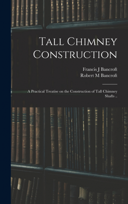 Tall Chimney Construction; a Practical Treatise on the Construction of Tall Chimney Shafts ..