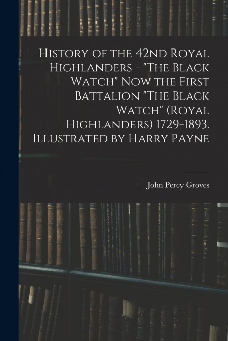 History of the 42nd Royal Highlanders - 'The Black Watch' now the First Battalion 'The Black Watch' (Royal Highlanders) 1729-1893. Illustrated by Harry Payne