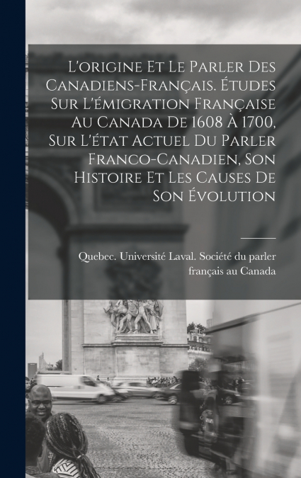 L’origine et le parler des Canadiens-français. Études sur l’émigration française au Canada de 1608 à 1700, sur l’état actuel du parler franco-canadien, son histoire et les causes de son évolution