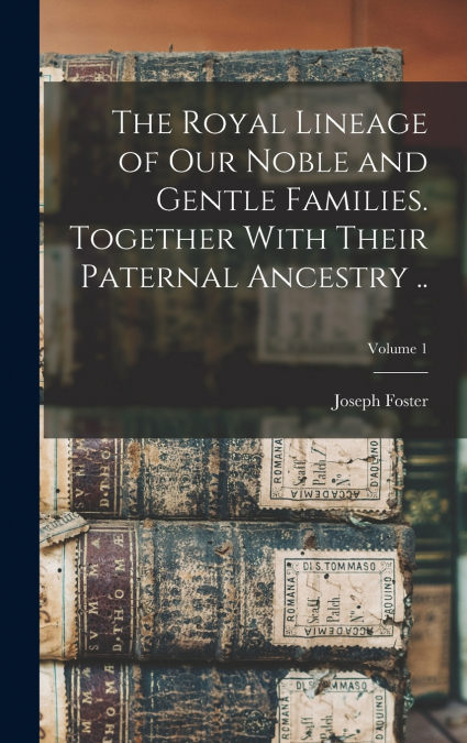 The Royal Lineage of our Noble and Gentle Families. Together With Their Paternal Ancestry ..; Volume 1