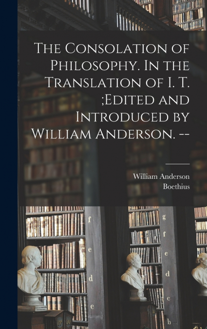 The Consolation of Philosophy. In the Translation of I. T. ;edited and Introduced by William Anderson. --