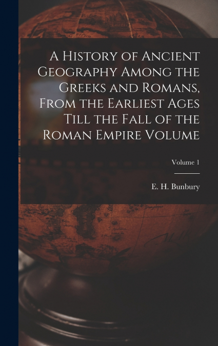 A History of Ancient Geography Among the Greeks and Romans, From the Earliest Ages Till the Fall of the Roman Empire Volume; Volume 1