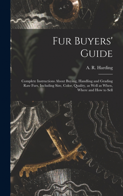 Fur Buyers’ Guide; Complete Instructions About Buying, Handling and Grading raw Furs, Including Size, Color, Quality, as Well as When, Where and how to Sell