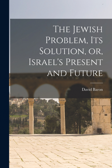The Jewish Problem, its Solution, or, Israel’s Present and Future