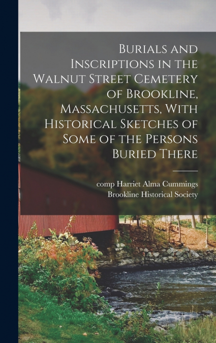 Burials and Inscriptions in the Walnut Street Cemetery of Brookline, Massachusetts, With Historical Sketches of Some of the Persons Buried There
