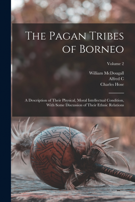 The Pagan Tribes of Borneo; a Description of Their Physical, Moral Intellectual Condition, With Some Discussion of Their Ethnic Relations; Volume 2