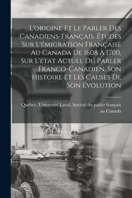 L’origine et le parler des Canadiens-français. Études sur l’émigration française au Canada de 1608 à 1700, sur l’état actuel du parler franco-canadien, son histoire et les causes de son évolution