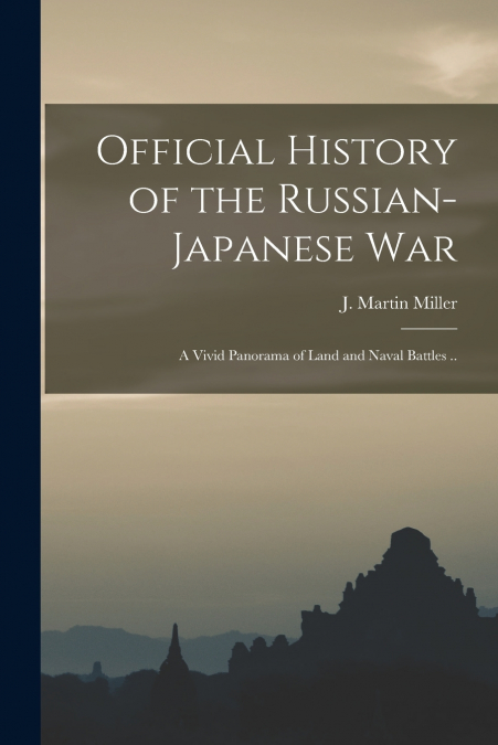 Official History of the Russian-Japanese war; a Vivid Panorama of Land and Naval Battles ..