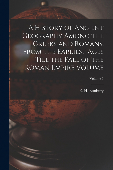 A History of Ancient Geography Among the Greeks and Romans, From the Earliest Ages Till the Fall of the Roman Empire Volume; Volume 1