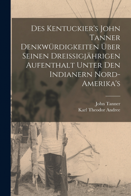 Des Kentuckier’s John Tanner denkwürdigkeiten über seinen dreissigjährigen aufenthalt unter den Indianern Nord-Amerika’s