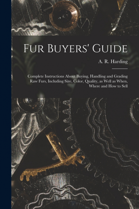 Fur Buyers’ Guide; Complete Instructions About Buying, Handling and Grading raw Furs, Including Size, Color, Quality, as Well as When, Where and how to Sell