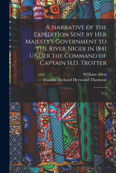 A Narrative of the Expedition Sent by Her Majesty’s Government to the River Niger in 1841 Under the Command of Captain H.D. Trotter