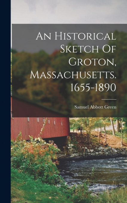 An Historical Sketch Of Groton, Massachusetts. 1655-1890