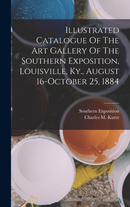 Illustrated Catalogue Of The Art Gallery Of The Southern Exposition, Louisville, Ky., August 16-october 25, 1884