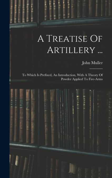 A Treatise Of Artillery ...