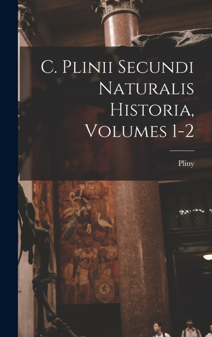 C. Plinii Secundi Naturalis Historia, Volumes 1-2