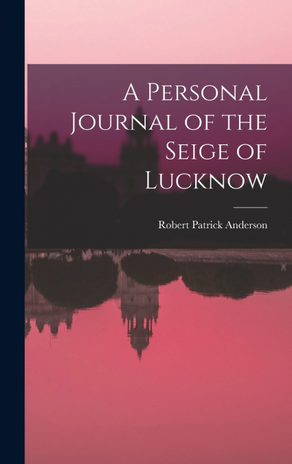 A Personal Journal of the Seige of Lucknow