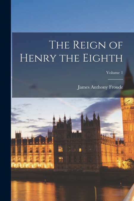 The Reign of Henry the Eighth; Volume 1