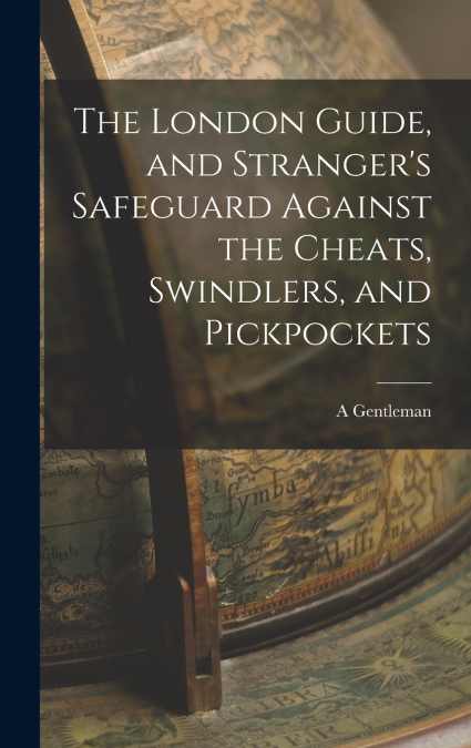 The London Guide, and Stranger’s Safeguard Against the Cheats, Swindlers, and Pickpockets