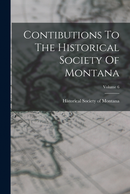 Contibutions To The Historical Society Of Montana; Volume 6