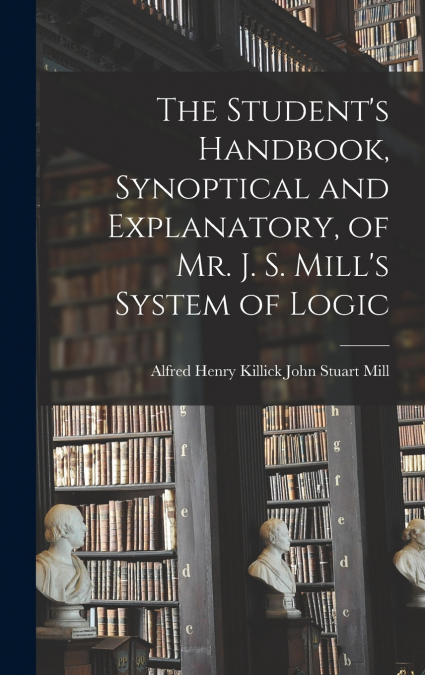 The Student’s Handbook, Synoptical and Explanatory, of Mr. J. S. Mill’s System of Logic