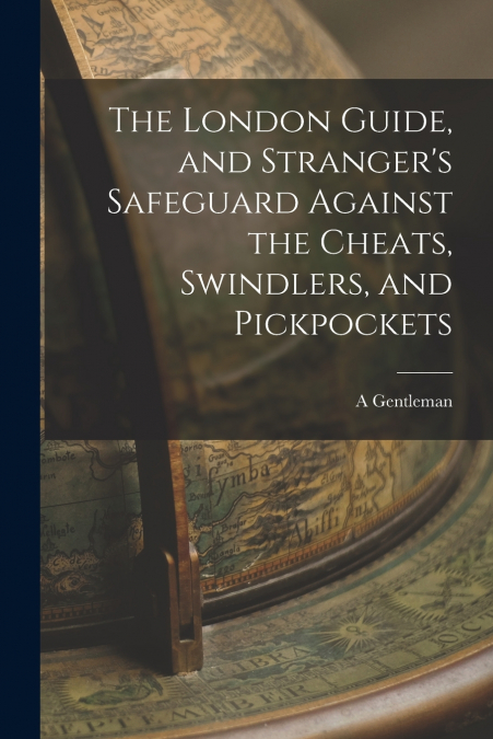 The London Guide, and Stranger’s Safeguard Against the Cheats, Swindlers, and Pickpockets