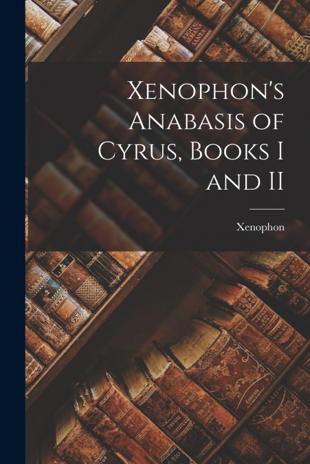 Xenophon’s Anabasis of Cyrus, Books I and II
