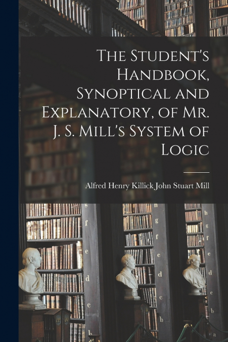 The Student’s Handbook, Synoptical and Explanatory, of Mr. J. S. Mill’s System of Logic