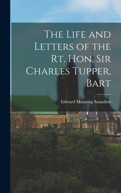 The Life and Letters of the Rt. Hon. Sir Charles Tupper, Bart