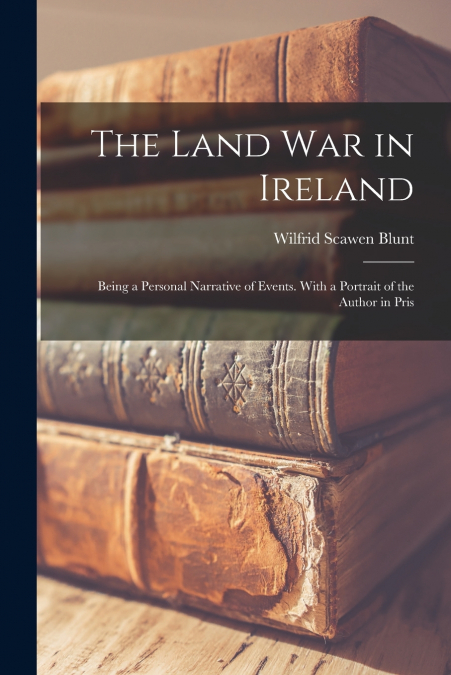 The Land war in Ireland; Being a Personal Narrative of Events. With a Portrait of the Author in Pris