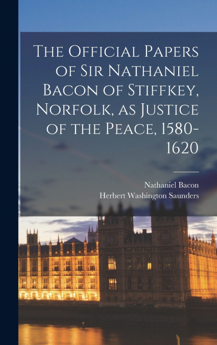 The Official Papers of Sir Nathaniel Bacon of Stiffkey, Norfolk, as Justice of the Peace, 1580-1620