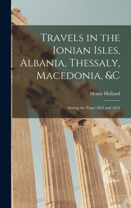 Travels in the Ionian Isles, Albania, Thessaly, Macedonia, &c