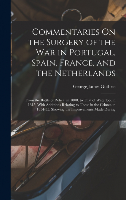 Commentaries On the Surgery of the War in Portugal, Spain, France, and the Netherlands