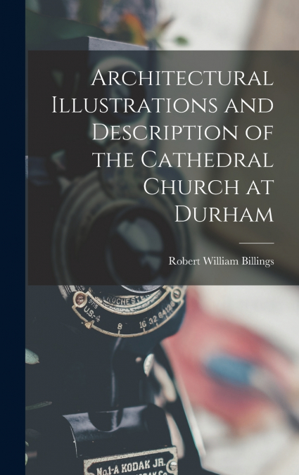 Architectural Illustrations and Description of the Cathedral Church at Durham