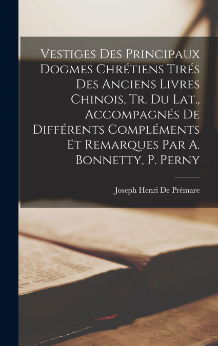 Vestiges Des Principaux Dogmes Chrétiens Tirés Des Anciens Livres Chinois, Tr. Du Lat., Accompagnés De Différents Compléments Et Remarques Par A. Bonnetty, P. Perny