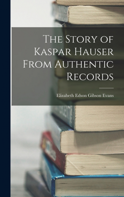 The Story of Kaspar Hauser From Authentic Records