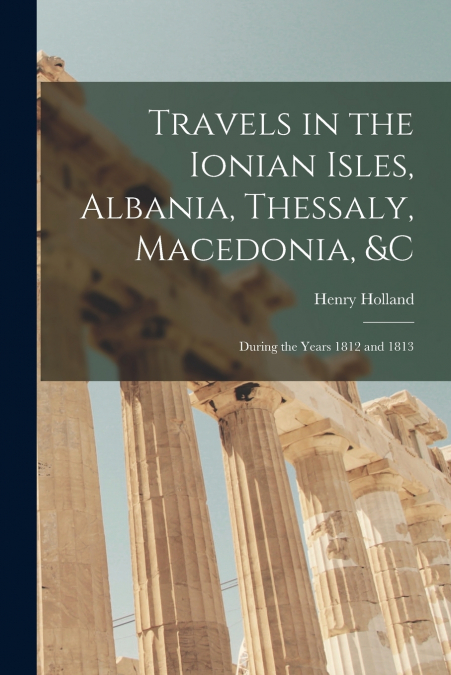 Travels in the Ionian Isles, Albania, Thessaly, Macedonia, &c