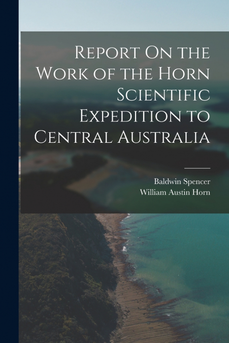 Report On the Work of the Horn Scientific Expedition to Central Australia
