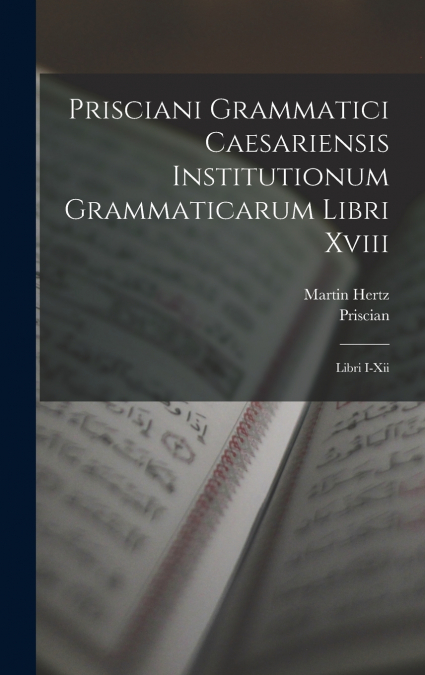 Prisciani Grammatici Caesariensis Institutionum Grammaticarum Libri Xviii