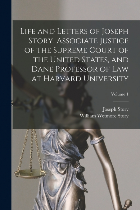 Life and Letters of Joseph Story, Associate Justice of the Supreme Court of the United States, and Dane Professor of Law at Harvard University; Volume 1