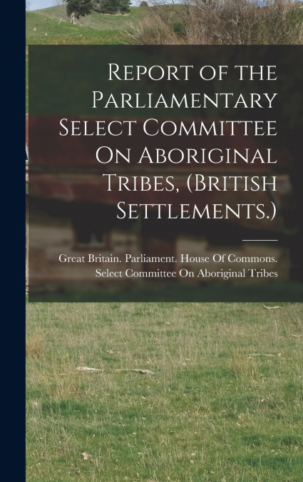 Report of the Parliamentary Select Committee On Aboriginal Tribes, (British Settlements.)