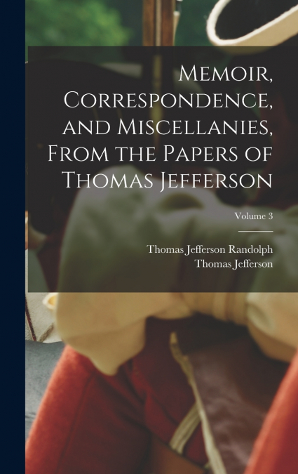 Memoir, Correspondence, and Miscellanies, From the Papers of Thomas Jefferson; Volume 3