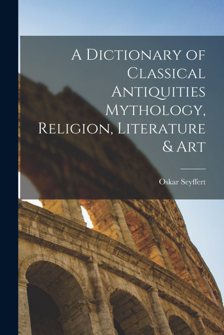 A Dictionary of Classical Antiquities Mythology, Religion, Literature & Art