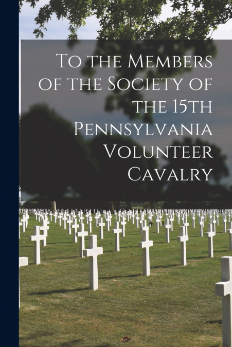 To the Members of the Society of the 15th Pennsylvania Volunteer Cavalry