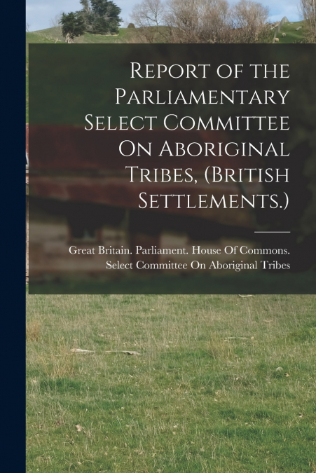 Report of the Parliamentary Select Committee On Aboriginal Tribes, (British Settlements.)