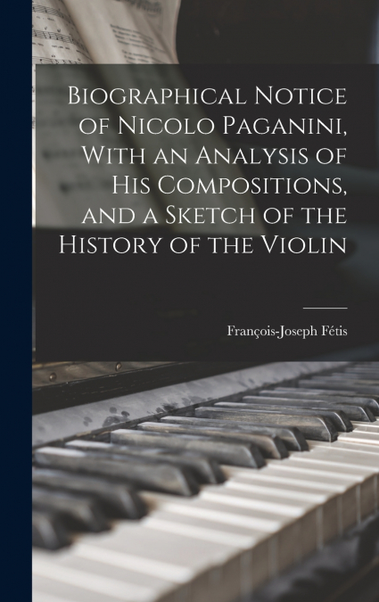 Biographical Notice of Nicolo Paganini, With an Analysis of his Compositions, and a Sketch of the History of the Violin